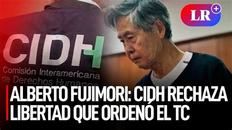 Alberto Fujimori Cidh Rechaza Libertad Que Orden El Tc A Favor Del