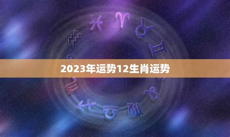 2023年运势12生肖运势2023年12生肖运势预测和星座运势分析