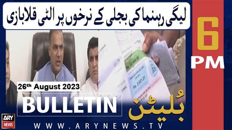 Ary News 6 Pm Bulletin Pmln Leaders Speak Up Against Inflated Electricity Bills 26th Aug