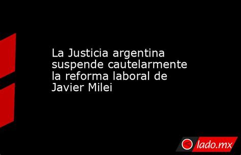 La Justicia Argentina Suspende Cautelarmente La Reforma Laboral De