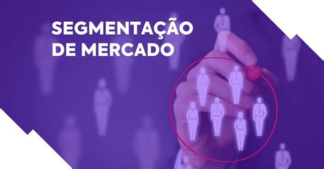 O que é segmentação de mercado tipos e como fazer