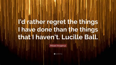 Mikael Krogerus Quote Id Rather Regret The Things I Have Done Than