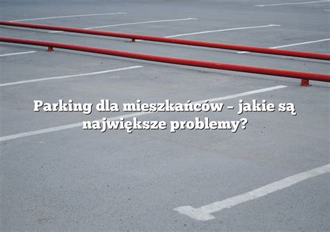 Parking dla mieszkańców jakie są największe problemy Parking pl