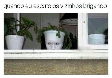 Aquele momento quando os vizinhos brigam e eu escuto Até me camuflo