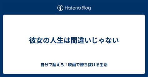 彼女の人生は間違いじゃない 自分で超えろ！映画で勝ち抜ける生活