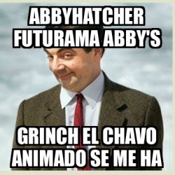 Meme Mr Bean Abbyhatcher Futurama Abby S Grinch El Chavo Animado Se