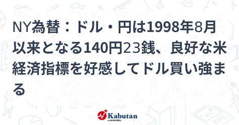 Ny為替：ドル・円は1998年8月以来となる140円23銭、良好な米経済指標を好感してドル買い強まる 通貨 株探ニュース