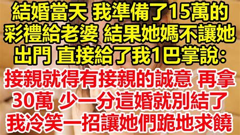 結婚當天 我準備了15萬的彩禮給老婆，結果她媽不讓她出門，直接給了我1巴掌說：接親就得有接親的誠意，再拿30萬 少一分這婚就別結了！我怒了一招讓她們後悔終生跪地求饒！心寄奇旅花開富貴深夜