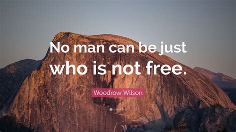 Woodrow Wilson Quote “no Man Can Be Just Who Is Not Free ”