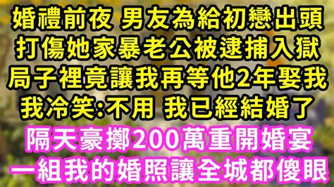 婚禮前夜 男友為給初戀出頭，打傷她家暴老公被逮捕入獄，局子裡竟讓我再等他2年娶我，我冷笑 不用 我已經結婚了，隔天豪擲200萬重開婚宴，一組我的婚照讓全城都傻眼 甜寵 灰姑娘 霸道總裁 愛情