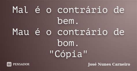 Mal é o contrário de bem. Mau é o... José Nunes Carneiro - Pensador