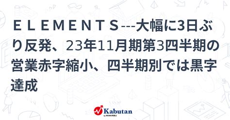 Elements 大幅に3日ぶり反発、23年11月期第3四半期の営業赤字縮小、四半期別では黒字達成 個別株 株探ニュース