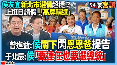 【94要客訴】侯友宜新北市選情超穩？上班日請假「高屏輔選」！曾進益：侯南下閃恩恩爸提告！于北辰：侯「要連任也要選總統」 Youtube