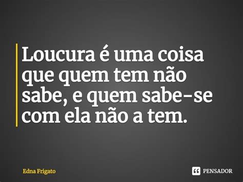 ⁠loucura é Uma Coisa Que Quem Tem Edna Frigato Pensador