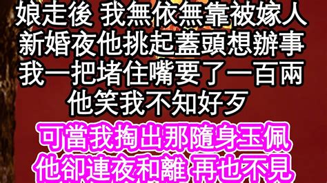 娘走後 我無依無靠被嫁人，新婚夜他挑起我的蓋頭想辦事，我一把攔住了他要了一百兩，他笑我不知好歹 膽大包天，可當我掏出那隨身玉佩，他卻連夜和離