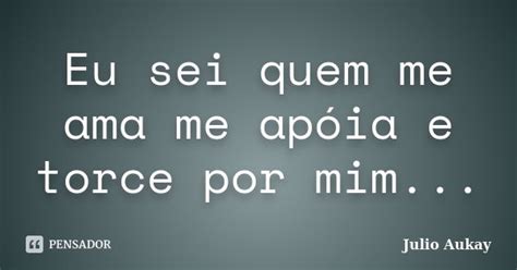 Eu Sei Quem Me Ama Me Apóia E Torce Por Julio Aukay Pensador