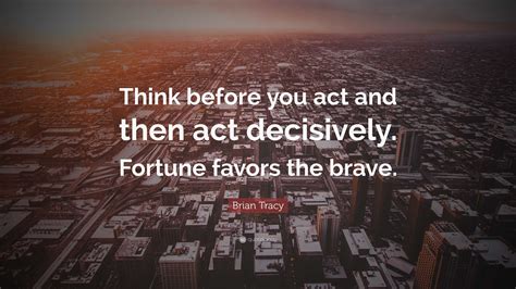 Brian Tracy Quote Think Before You Act And Then Act Decisively