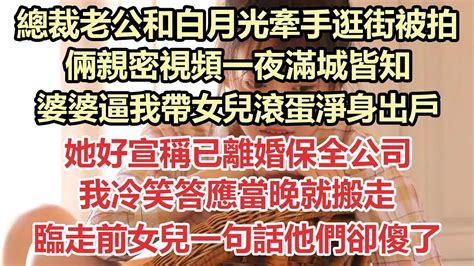 總裁老公和白月光牽手逛街被拍，倆親密視頻一夜滿城皆知，婆婆逼我帶女兒滾蛋淨身出戶，她好宣稱已離婚保全公司，我冷笑答應當晚就搬走，臨走前女兒一句話他們卻嚇傻了 九點夜讀 小說 甜寵 霸總 白月光