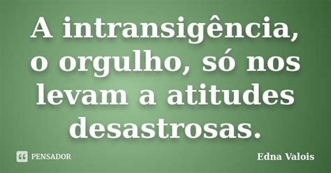 O Que É Intransigência - A intransigência, o orgulho, só nos... Edna Valois - Pensador