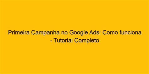 Primeira Campanha No Google Ads Como Funciona Tutorial Completo