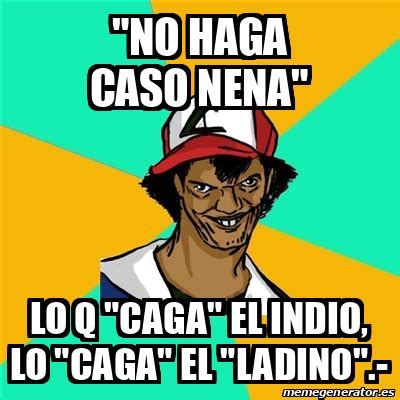 Meme Ash Pedreiro No Haga Caso Nena Lo Q Caga El Indio Lo Caga