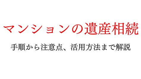 マンションの遺産相続の手順は？留意事項や有効活用の解説も