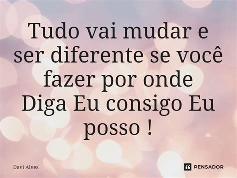 Tudo Vai Mudar E Ser Diferente Se Davi Alves Pensador