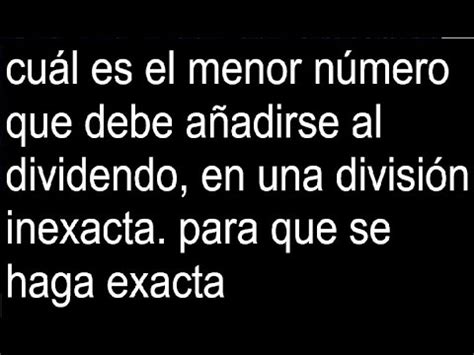 cuál es el menor número que debe añadirse al dividendo en una división