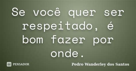 Se Você Quer Ser Respeitado é Bom Pedro Wanderley Dos Santos Pensador