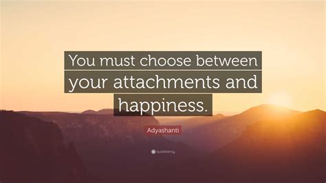 Adyashanti Quote: “You must choose between your attachments and happiness.”