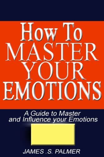 How To Master Your Emotions A Guide To Master And Influence Your Emotions By James S Palmer