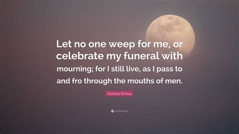 Quintus Ennius Quote: “Let no one weep for me, or celebrate my funeral