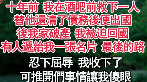 十年前 我在酒吧前救下一人，替他還清了債務後便出國，後我家破產 我被迫回國，有人遞給我一張名片最後的路，忍下屈辱 我收下了，可推開們事情讓我傻眼【顧亞男】【高光女主】【爽文】【情感