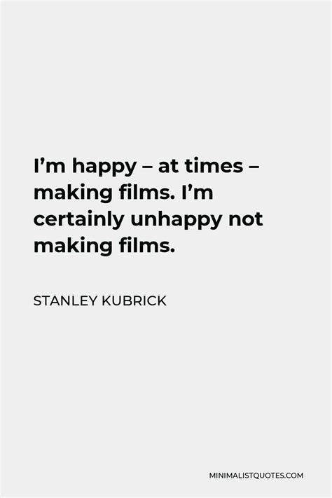 Stanley Kubrick Quote: I'm happy - at times - making films. I'm certainly unhappy not making films.