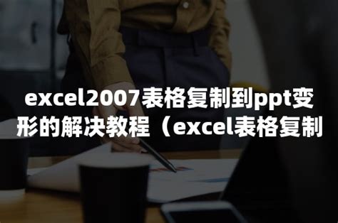 Excel2007表格复制到ppt变形的解决教程（excel表格复制到ppt不变形） 伙伴云