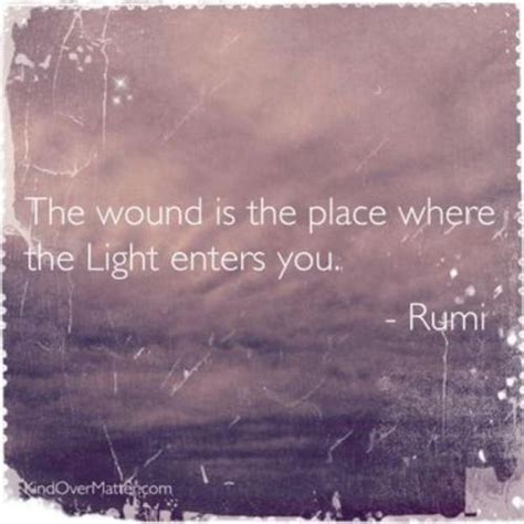 The Wound Is The Place Where The Light Enters You