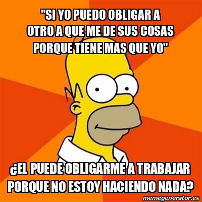 Meme Homer Si Yo Puedo Obligar A Otro A Que Me De Sus Cosas Porque