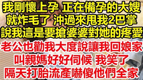 我剛懷上孕，正在備孕的大嫂就炸毛了，沖過來甩我2巴掌，說我這是要搶婆婆對她的疼愛，老公也勸我大度，說讓我回娘家叫親媽好好伺候，我笑了 隔天打胎