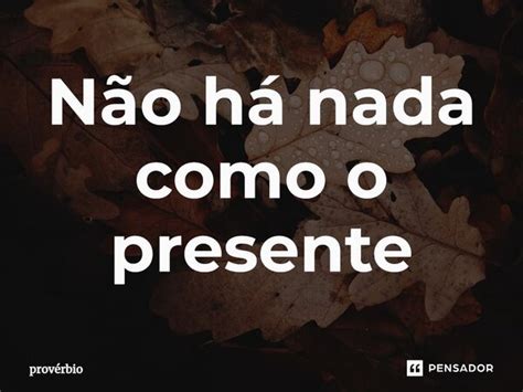 ⁠não Há Nada Como O Presente Provérbio Pensador