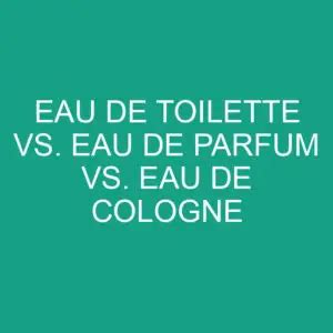 Eau De Toilette Vs Eau De Parfum Vs Eau De Cologne What S The