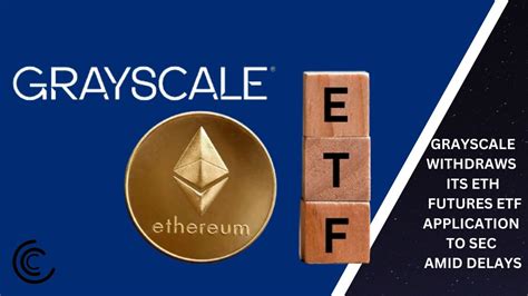 Grayscale Withdraws Its Eth Futures Etf Application To Sec Amid Delays