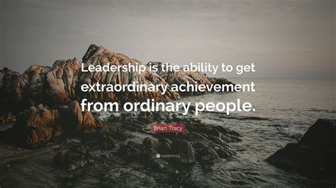 Brian Tracy Quote “leadership Is The Ability To Get Extraordinary Achievement From Ordinary