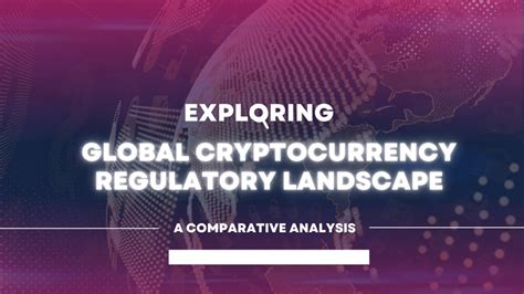 Exploring Global Cryptocurrency Regulatory Landscape A Comparative