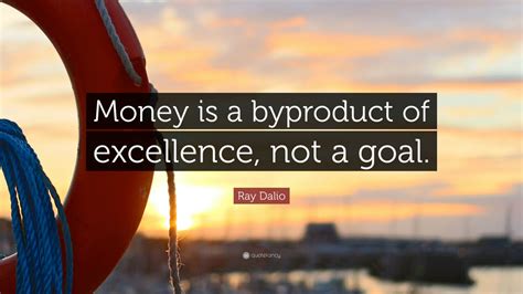 Ray Dalio Quote Money Is A Byproduct Of Excellence Not A Goal