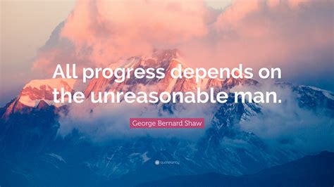 George Bernard Shaw Quote All Progress Depends On The Unreasonable Man”