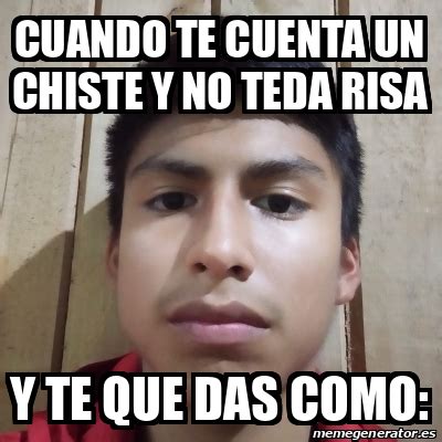 Meme Personalizado Cuando Te Cuenta Un Chiste Y No Teda Risa Y Te Que