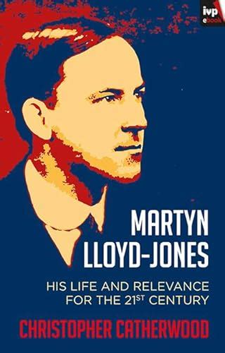 Martyn Lloyd-Jones: His Life And Relevance For The 21St Century ...