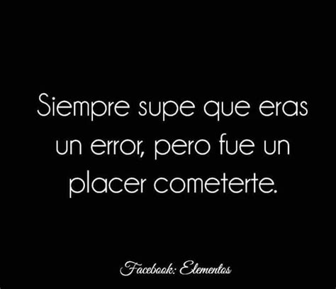 Siempre Supe Que Eras Un Error Fue Un Placer Cometerte Spanish Quotes