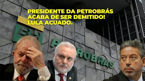 Presidente Da Petrobr S Acaba De Ser Demitido Lula Acuado Youtube