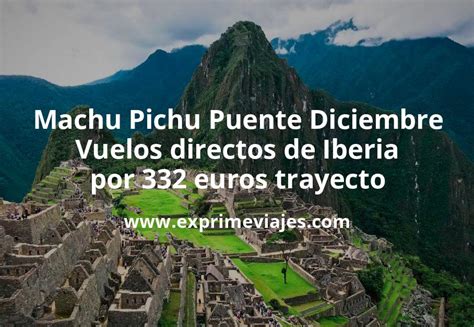 Machu Pichu Puente Diciembre Vuelos Directos De Iberia Por Euros